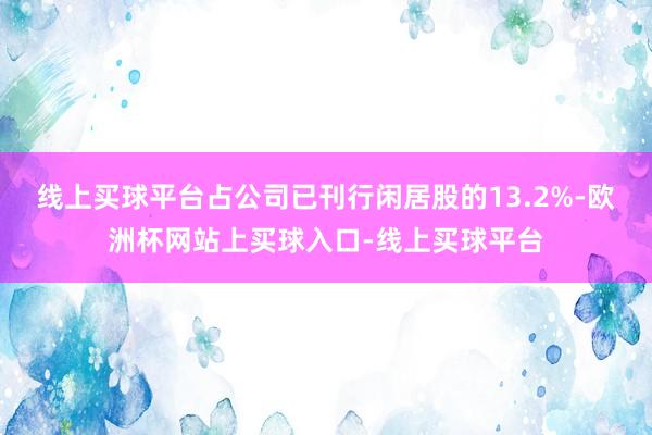 线上买球平台占公司已刊行闲居股的13.2%-欧洲杯网站上买球入口-线上买球平台