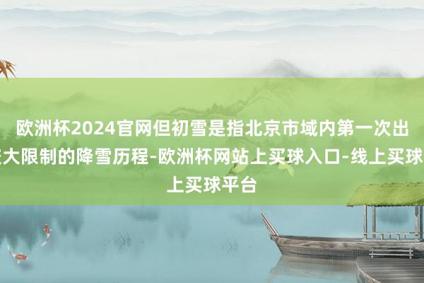 欧洲杯2024官网但初雪是指北京市域内第一次出现较大限制的降雪历程-欧洲杯网站上买球入口-线上买球平台