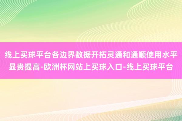 线上买球平台各边界数据开拓灵通和通顺使用水平显贵提高-欧洲杯网站上买球入口-线上买球平台