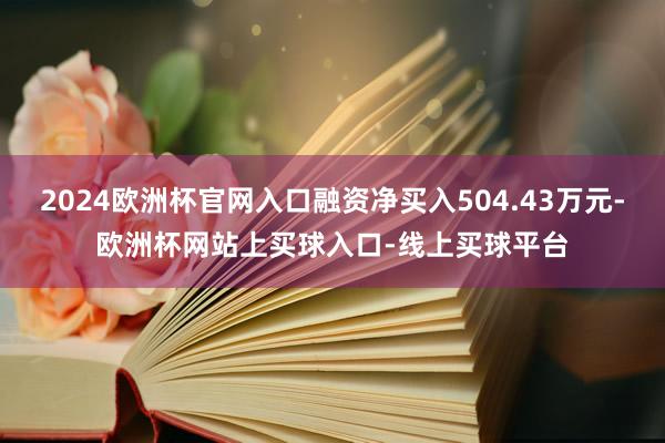 2024欧洲杯官网入口融资净买入504.43万元-欧洲杯网站上买球入口-线上买球平台