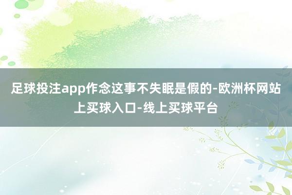 足球投注app作念这事不失眠是假的-欧洲杯网站上买球入口-线上买球平台