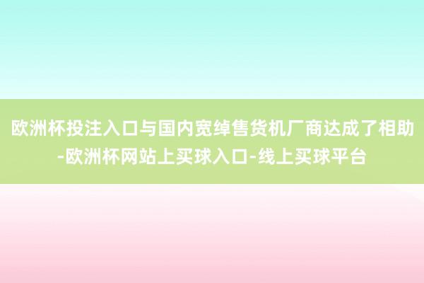 欧洲杯投注入口与国内宽绰售货机厂商达成了相助-欧洲杯网站上买球入口-线上买球平台