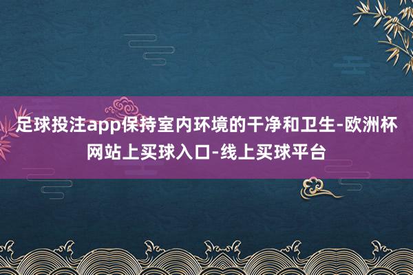 足球投注app保持室内环境的干净和卫生-欧洲杯网站上买球入口-线上买球平台