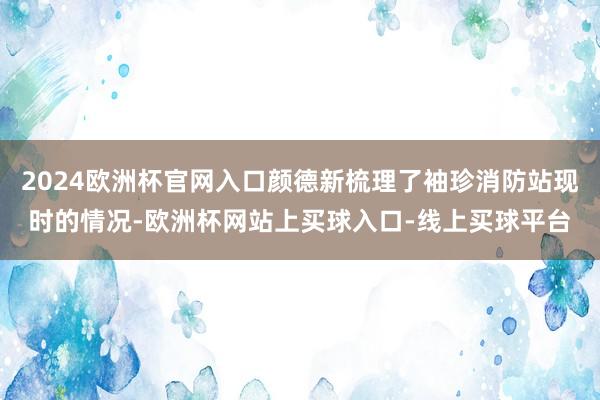 2024欧洲杯官网入口颜德新梳理了袖珍消防站现时的情况-欧洲杯网站上买球入口-线上买球平台