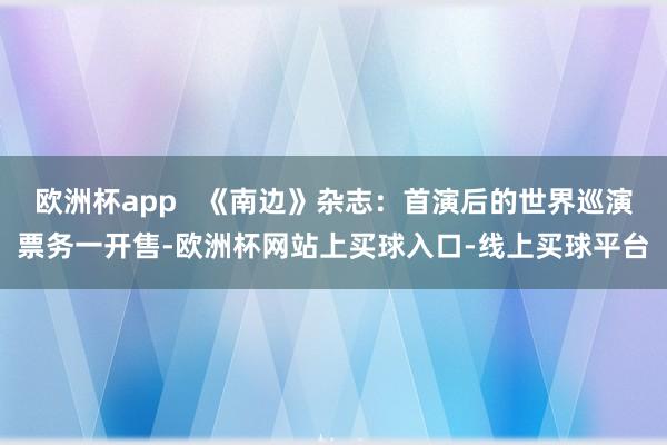 欧洲杯app   《南边》杂志：首演后的世界巡演票务一开售-欧洲杯网站上买球入口-线上买球平台