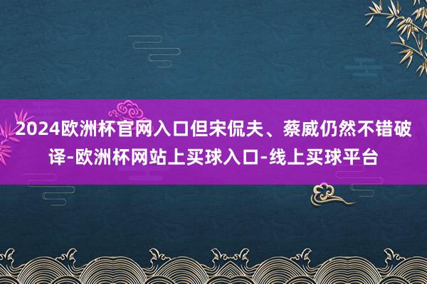 2024欧洲杯官网入口但宋侃夫、蔡威仍然不错破译-欧洲杯网站上买球入口-线上买球平台