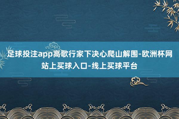 足球投注app高歌行家下决心爬山解围-欧洲杯网站上买球入口-线上买球平台