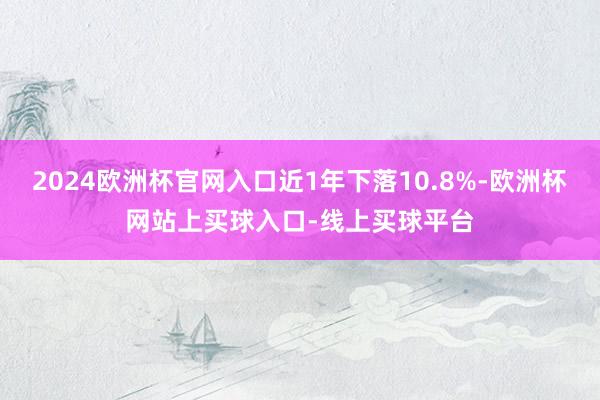 2024欧洲杯官网入口近1年下落10.8%-欧洲杯网站上买球入口-线上买球平台