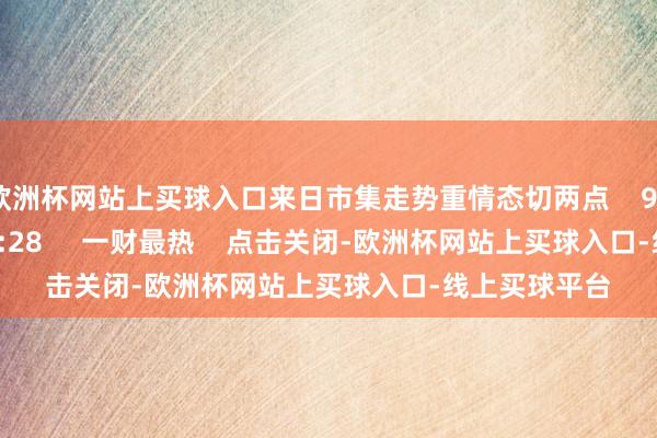 欧洲杯网站上买球入口来日市集走势重情态切两点    978  12-09 19:28     一财最热    点击关闭-欧洲杯网站上买球入口-线上买球平台