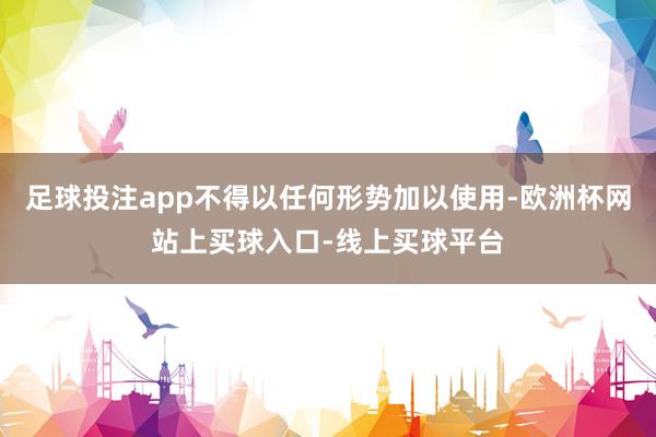 足球投注app不得以任何形势加以使用-欧洲杯网站上买球入口-线上买球平台