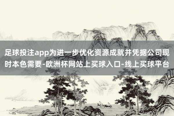 足球投注app为进一步优化资源成就并凭据公司现时本色需要-欧洲杯网站上买球入口-线上买球平台