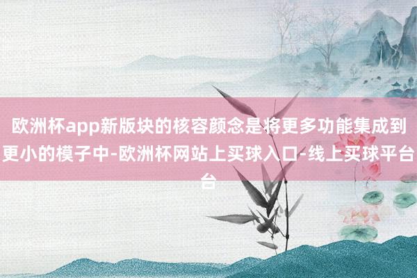 欧洲杯app新版块的核容颜念是将更多功能集成到更小的模子中-欧洲杯网站上买球入口-线上买球平台