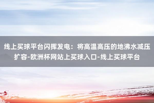 线上买球平台闪挥发电：将高温高压的地沸水减压扩容-欧洲杯网站上买球入口-线上买球平台