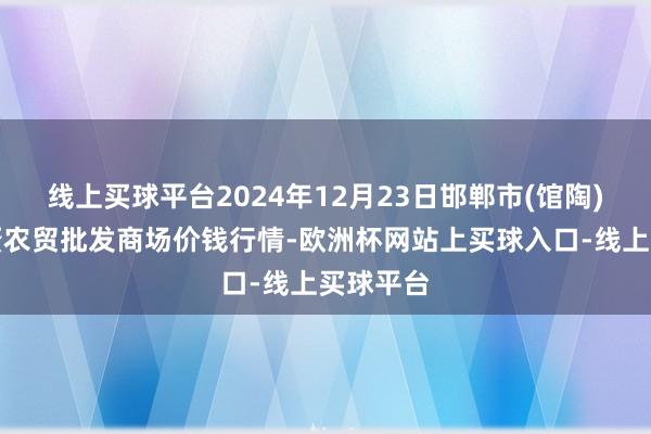 线上买球平台2024年12月23日邯郸市(馆陶)金凤禽蛋农贸批发商场价钱行情-欧洲杯网站上买球入口-线上买球平台