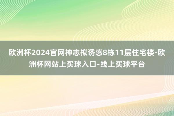 欧洲杯2024官网神志拟诱惑8栋11层住宅楼-欧洲杯网站上买球入口-线上买球平台