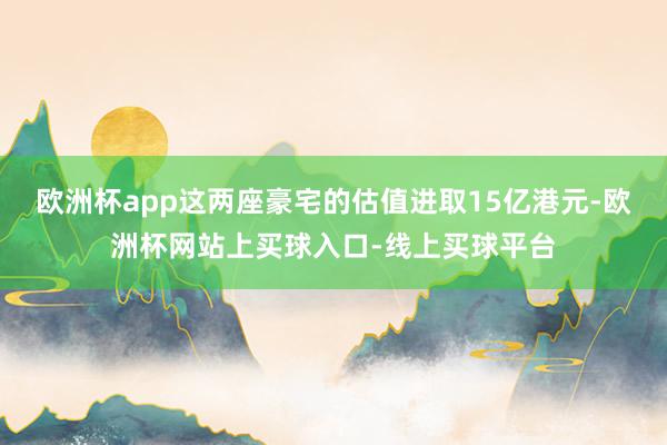 欧洲杯app这两座豪宅的估值进取15亿港元-欧洲杯网站上买球入口-线上买球平台