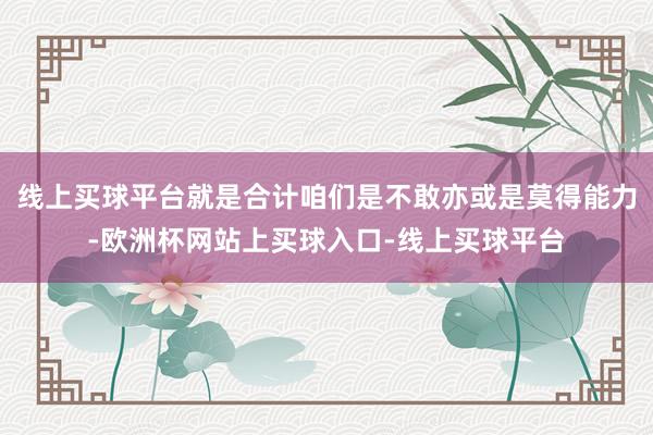 线上买球平台就是合计咱们是不敢亦或是莫得能力-欧洲杯网站上买球入口-线上买球平台