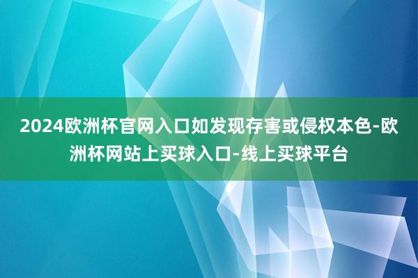 2024欧洲杯官网入口如发现存害或侵权本色-欧洲杯网站上买球入口-线上买球平台