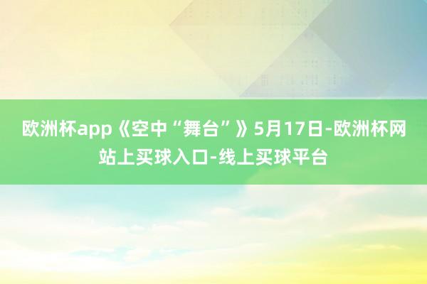 欧洲杯app《空中“舞台”》5月17日-欧洲杯网站上买球入口-线上买球平台