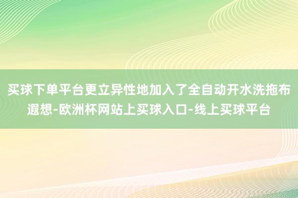 买球下单平台更立异性地加入了全自动开水洗拖布遐想-欧洲杯网站上买球入口-线上买球平台