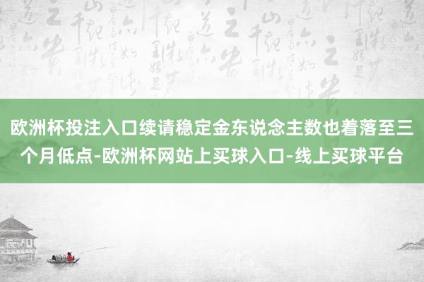 欧洲杯投注入口续请稳定金东说念主数也着落至三个月低点-欧洲杯网站上买球入口-线上买球平台