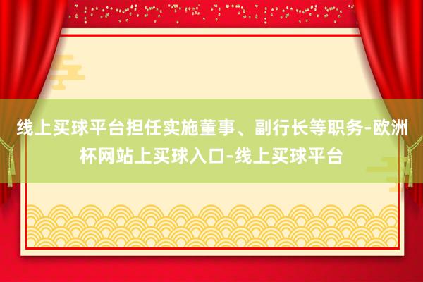 线上买球平台担任实施董事、副行长等职务-欧洲杯网站上买球入口-线上买球平台