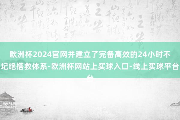 欧洲杯2024官网并建立了完备高效的24小时不圮绝搭救体系-欧洲杯网站上买球入口-线上买球平台