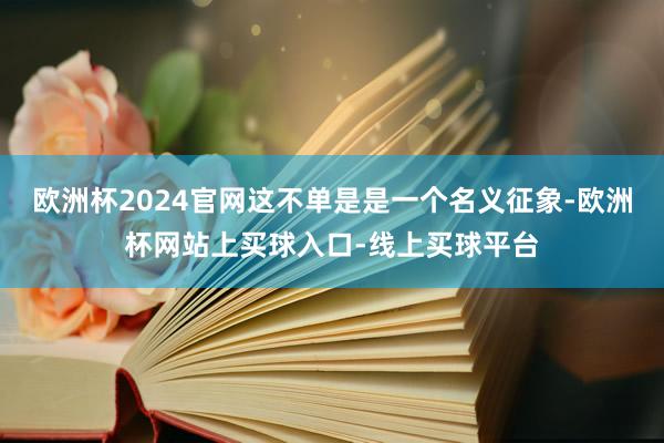 欧洲杯2024官网这不单是是一个名义征象-欧洲杯网站上买球入口-线上买球平台