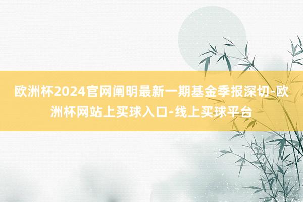 欧洲杯2024官网阐明最新一期基金季报深切-欧洲杯网站上买球入口-线上买球平台