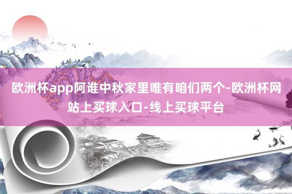 欧洲杯app阿谁中秋家里唯有咱们两个-欧洲杯网站上买球入口-线上买球平台