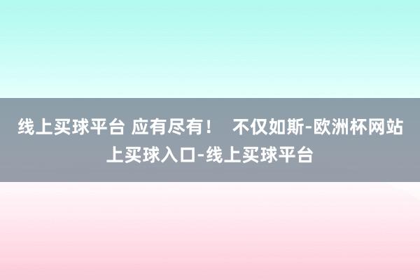 线上买球平台 应有尽有！  不仅如斯-欧洲杯网站上买球入口-线上买球平台