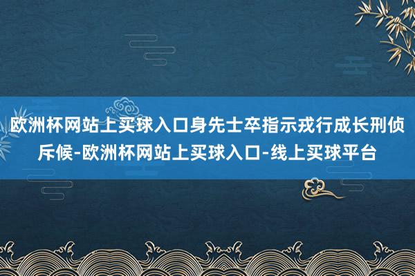 欧洲杯网站上买球入口身先士卒指示戎行成长刑侦斥候-欧洲杯网站上买球入口-线上买球平台