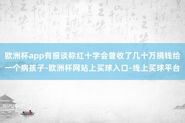 欧洲杯app有报谈称红十字会曾收了几十万捐钱给一个病孩子-欧洲杯网站上买球入口-线上买球平台