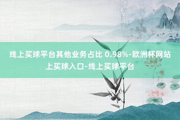 线上买球平台其他业务占比 0.98%-欧洲杯网站上买球入口-线上买球平台