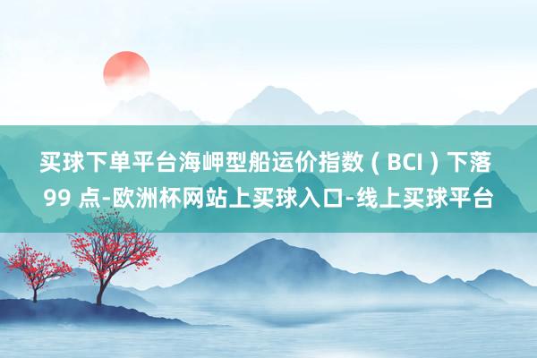 买球下单平台海岬型船运价指数 ( BCI ) 下落 99 点-欧洲杯网站上买球入口-线上买球平台