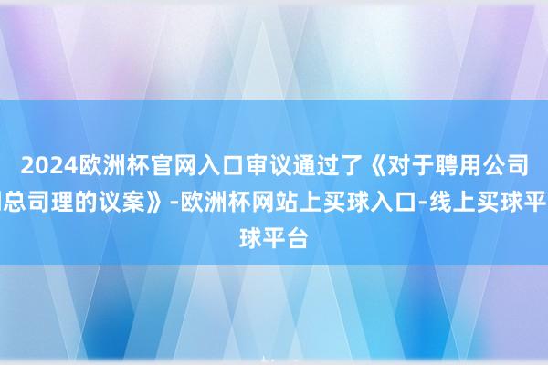 2024欧洲杯官网入口审议通过了《对于聘用公司副总司理的议案》-欧洲杯网站上买球入口-线上买球平台