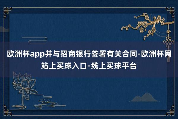 欧洲杯app并与招商银行签署有关合同-欧洲杯网站上买球入口-线上买球平台