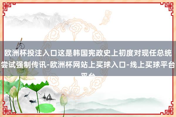 欧洲杯投注入口这是韩国宪政史上初度对现任总统尝试强制传讯-欧洲杯网站上买球入口-线上买球平台