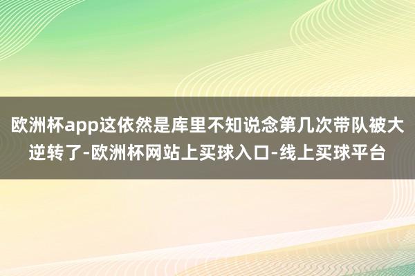 欧洲杯app这依然是库里不知说念第几次带队被大逆转了-欧洲杯网站上买球入口-线上买球平台