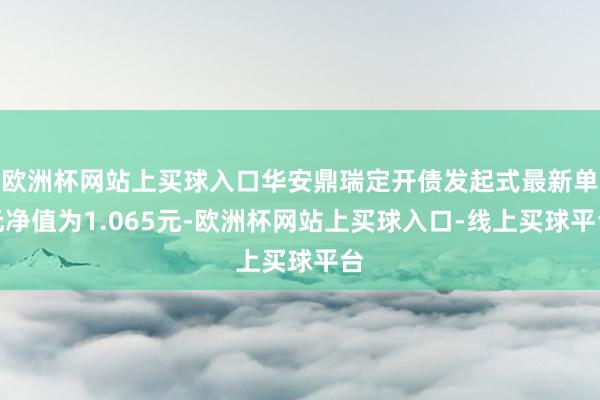 欧洲杯网站上买球入口华安鼎瑞定开债发起式最新单元净值为1.065元-欧洲杯网站上买球入口-线上买球平台