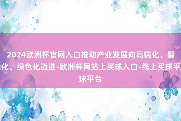 2024欧洲杯官网入口推动产业发展向高端化、智能化、绿色化迈进-欧洲杯网站上买球入口-线上买球平台