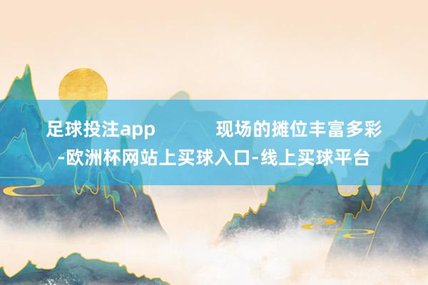 足球投注app            现场的摊位丰富多彩-欧洲杯网站上买球入口-线上买球平台