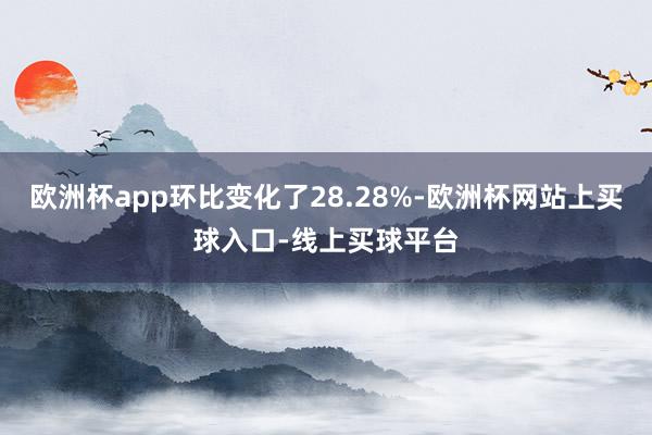 欧洲杯app环比变化了28.28%-欧洲杯网站上买球入口-线上买球平台