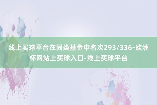 线上买球平台在同类基金中名次293/336-欧洲杯网站上买球入口-线上买球平台