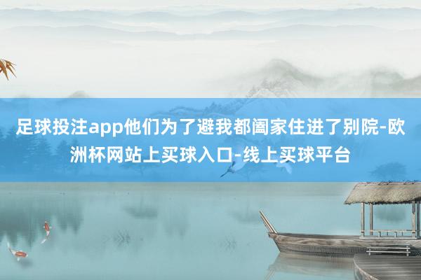 足球投注app他们为了避我都阖家住进了别院-欧洲杯网站上买球入口-线上买球平台