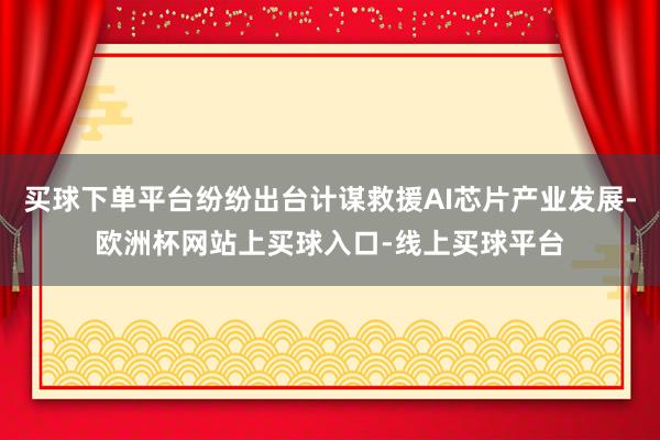 买球下单平台纷纷出台计谋救援AI芯片产业发展-欧洲杯网站上买球入口-线上买球平台