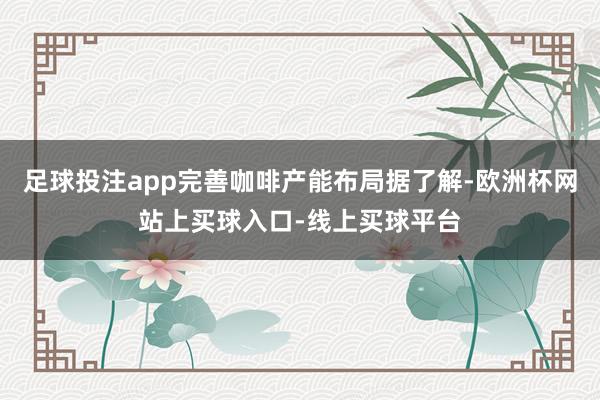 足球投注app完善咖啡产能布局据了解-欧洲杯网站上买球入口-线上买球平台